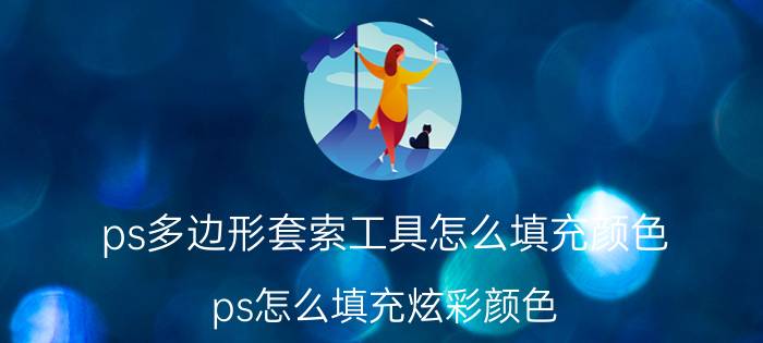 ps多边形套索工具怎么填充颜色 ps怎么填充炫彩颜色？